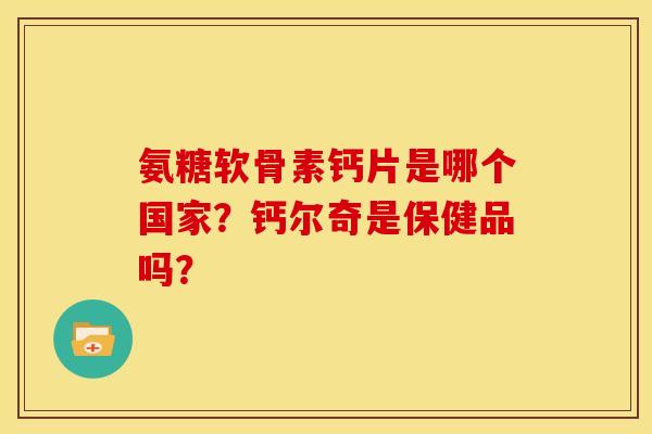 氨糖软骨素钙片是哪个国家？钙尔奇是保健品吗？