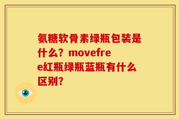 氨糖软骨素绿瓶包装是什么？movefree红瓶绿瓶蓝瓶有什么区别？