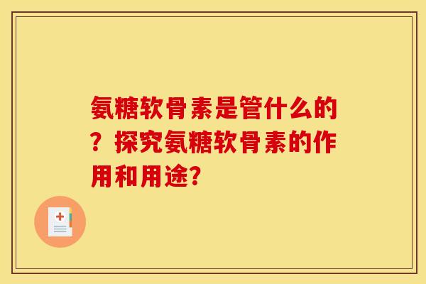 氨糖软骨素是管什么的？探究氨糖软骨素的作用和用途？