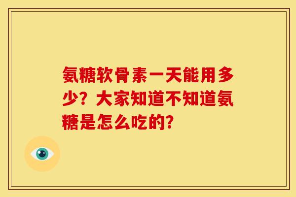 氨糖软骨素一天能用多少？大家知道不知道氨糖是怎么吃的？