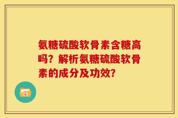 氨糖硫酸软骨素含糖高吗？解析氨糖硫酸软骨素的成分及功效？