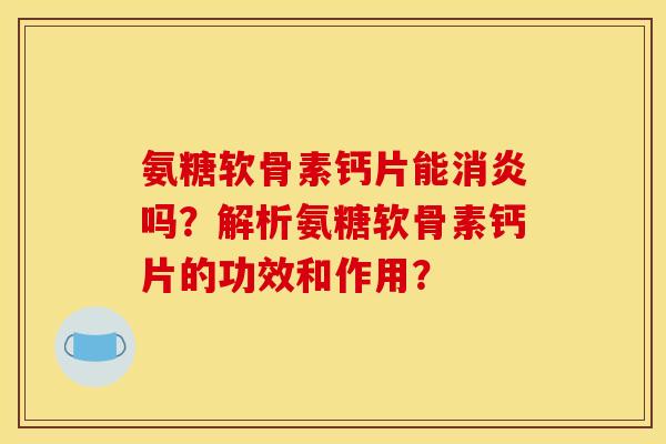 氨糖软骨素钙片能消炎吗？解析氨糖软骨素钙片的功效和作用？