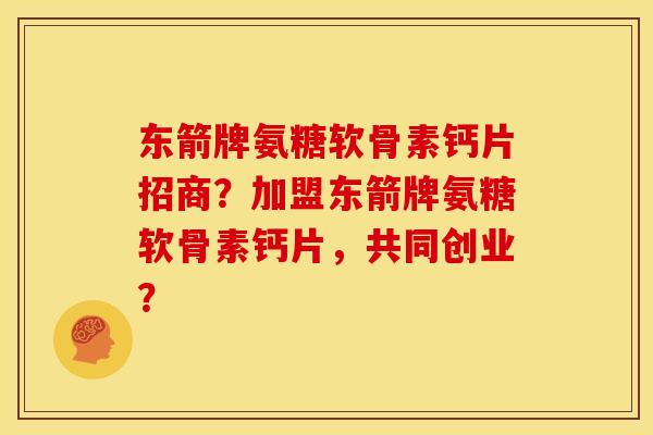 东箭牌氨糖软骨素钙片招商？加盟东箭牌氨糖软骨素钙片，共同创业？