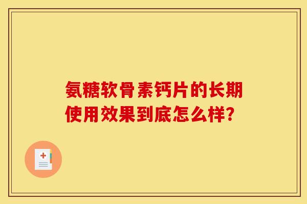 氨糖软骨素钙片的长期使用效果到底怎么样？