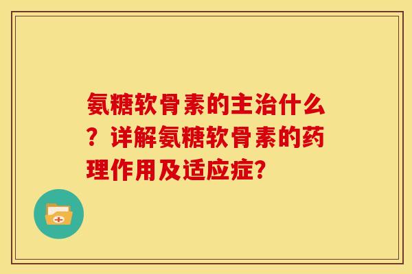 氨糖软骨素的主治什么？详解氨糖软骨素的药理作用及适应症？