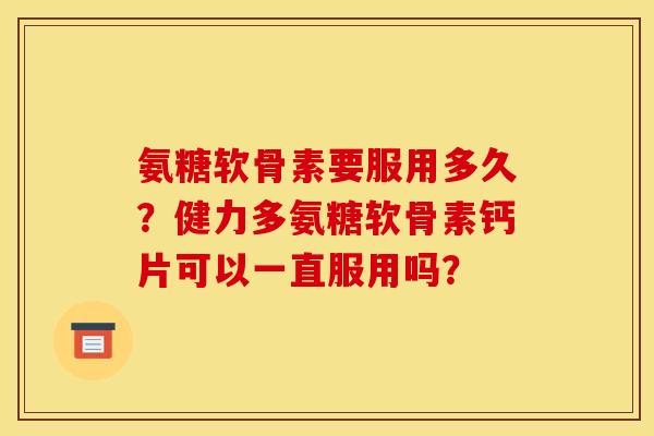 氨糖软骨素要服用多久？健力多氨糖软骨素钙片可以一直服用吗？