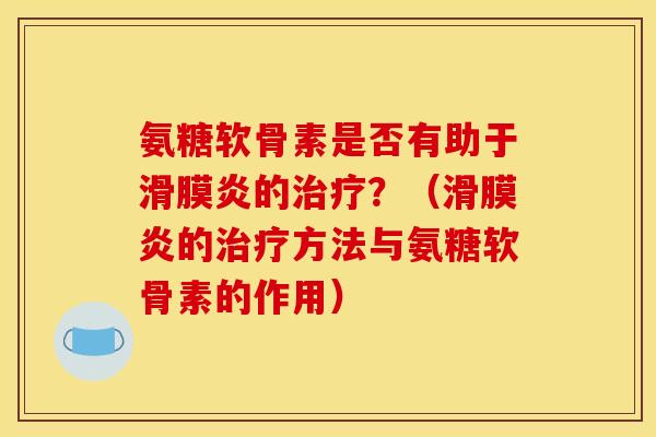 氨糖软骨素是否有助于滑膜炎的治疗？（滑膜炎的治疗方法与氨糖软骨素的作用）
