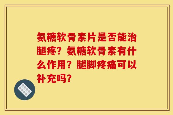 氨糖软骨素片是否能治腿疼？氨糖软骨素有什么作用？腿脚疼痛可以补充吗？