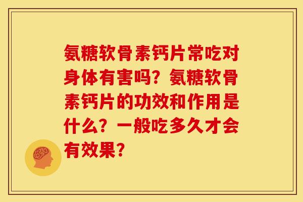 氨糖软骨素钙片常吃对身体有害吗？氨糖软骨素钙片的功效和作用是什么？一般吃多久才会有效果？