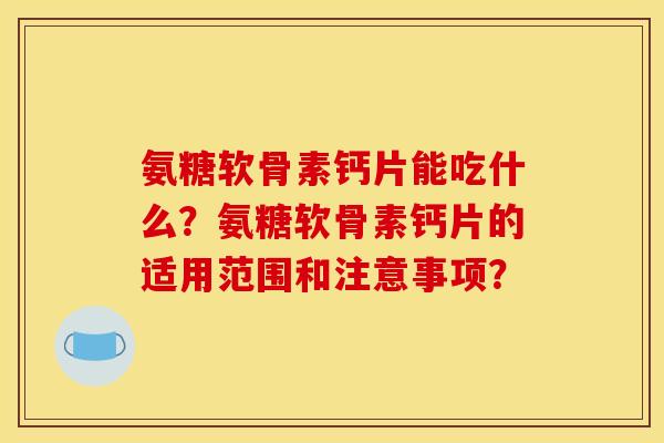 氨糖软骨素钙片能吃什么？氨糖软骨素钙片的适用范围和注意事项？