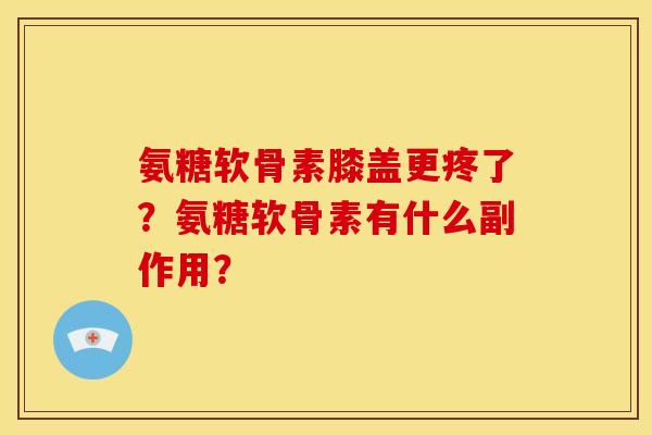 氨糖软骨素膝盖更疼了？氨糖软骨素有什么副作用？