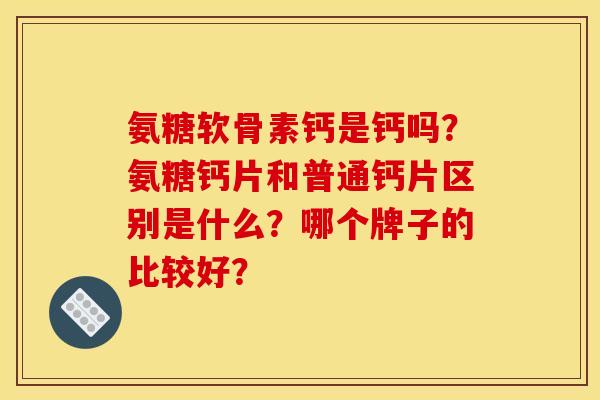 氨糖软骨素钙是钙吗？氨糖钙片和普通钙片区别是什么？哪个牌子的比较好？
