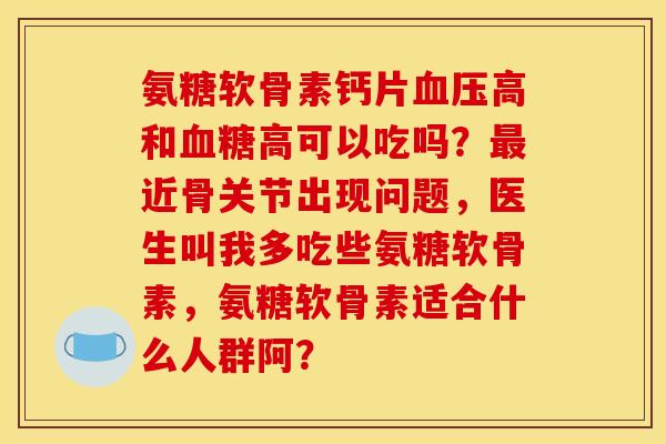 氨糖软骨素钙片血压高和血糖高可以吃吗？最近骨关节出现问题，医生叫我多吃些氨糖软骨素，氨糖软骨素适合什么人群阿？