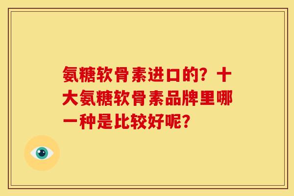 氨糖软骨素进口的？十大氨糖软骨素品牌里哪一种是比较好呢？