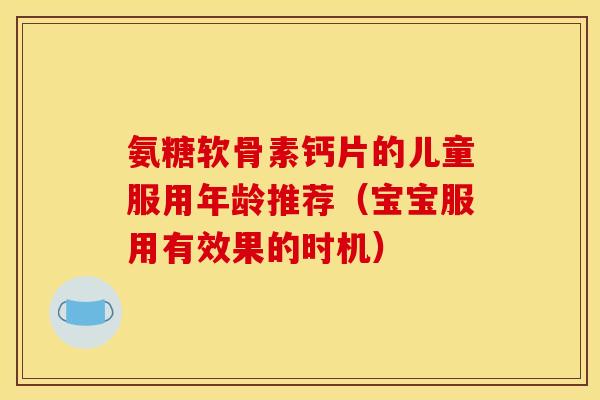 氨糖软骨素钙片的儿童服用年龄推荐（宝宝服用有效果的时机）