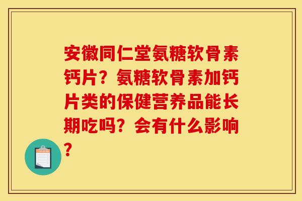 安徽同仁堂氨糖软骨素钙片？氨糖软骨素加钙片类的保健营养品能长期吃吗？会有什么影响？
