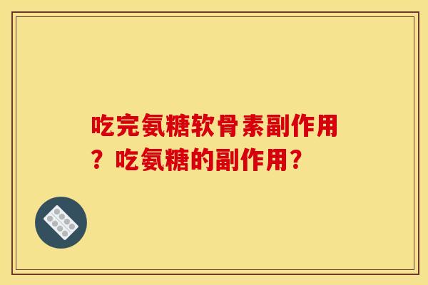 吃完氨糖软骨素副作用？吃氨糖的副作用？
