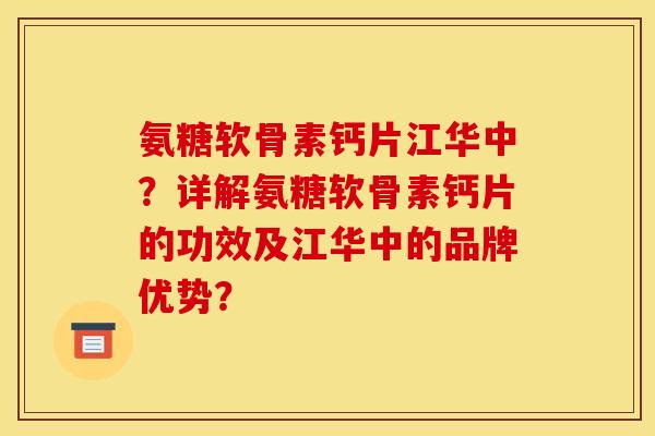 氨糖软骨素钙片江华中？详解氨糖软骨素钙片的功效及江华中的品牌优势？