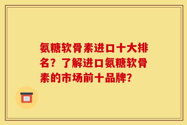 氨糖软骨素进口十大排名？了解进口氨糖软骨素的市场前十品牌？