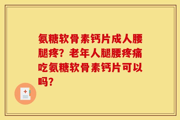 氨糖软骨素钙片成人腰腿疼？老年人腿腰疼痛吃氨糖软骨素钙片可以吗？