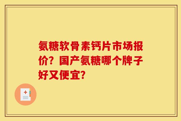 氨糖软骨素钙片市场报价？国产氨糖哪个牌子好又便宜？