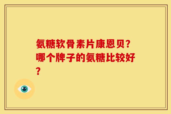 氨糖软骨素片康恩贝？哪个牌子的氨糖比较好？