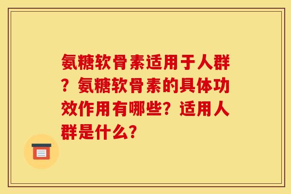 氨糖软骨素适用于人群？氨糖软骨素的具体功效作用有哪些？适用人群是什么？