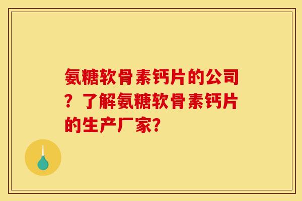 氨糖软骨素钙片的公司？了解氨糖软骨素钙片的生产厂家？