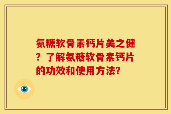 氨糖软骨素钙片美之健？了解氨糖软骨素钙片的功效和使用方法？