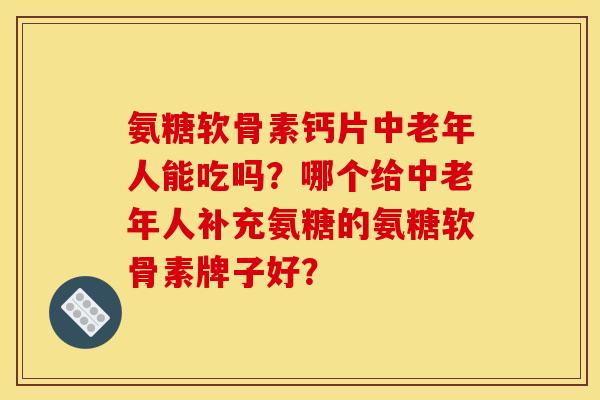 氨糖软骨素钙片中老年人能吃吗？哪个给中老年人补充氨糖的氨糖软骨素牌子好？
