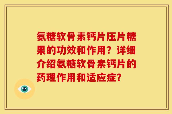 氨糖软骨素钙片压片糖果的功效和作用？详细介绍氨糖软骨素钙片的药理作用和适应症？