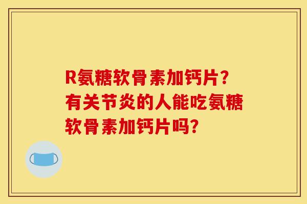 R氨糖软骨素加钙片？有关节炎的人能吃氨糖软骨素加钙片吗？