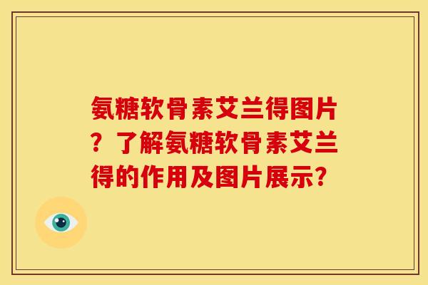 氨糖软骨素艾兰得图片？了解氨糖软骨素艾兰得的作用及图片展示？