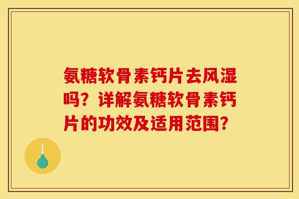 氨糖软骨素钙片去风湿吗？详解氨糖软骨素钙片的功效及适用范围？