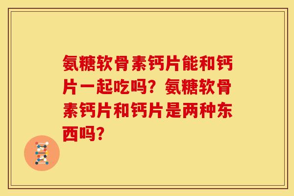 氨糖软骨素钙片能和钙片一起吃吗？氨糖软骨素钙片和钙片是两种东西吗？