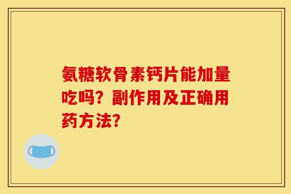 氨糖软骨素钙片能加量吃吗？副作用及正确用药方法？