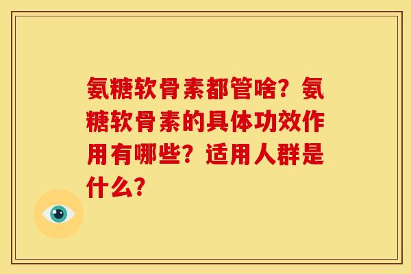 氨糖软骨素都管啥？氨糖软骨素的具体功效作用有哪些？适用人群是什么？