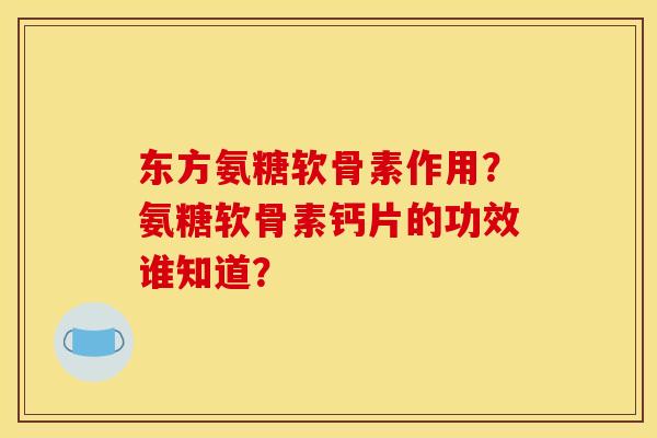东方氨糖软骨素作用？氨糖软骨素钙片的功效谁知道？