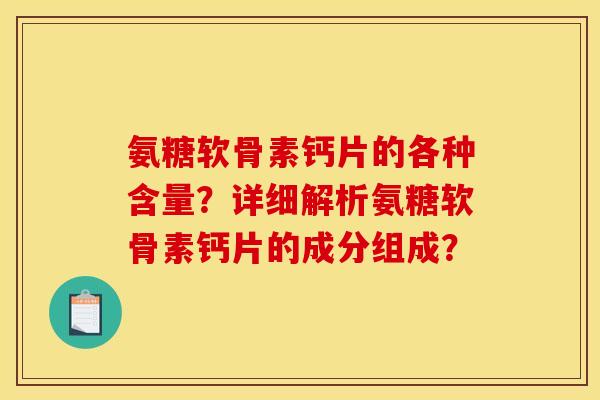 氨糖软骨素钙片的各种含量？详细解析氨糖软骨素钙片的成分组成？