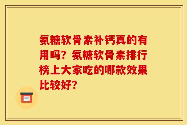 氨糖软骨素补钙真的有用吗？氨糖软骨素排行榜上大家吃的哪款效果比较好？