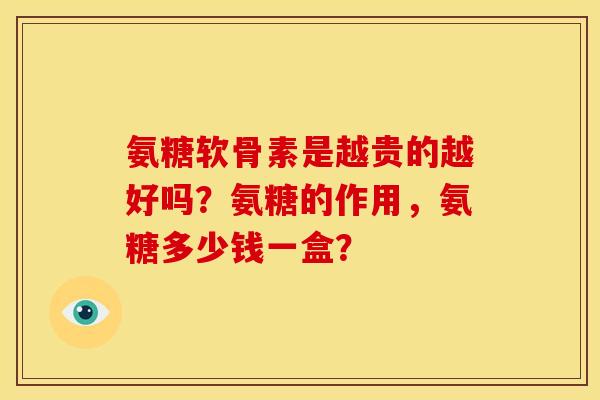 氨糖软骨素是越贵的越好吗？氨糖的作用，氨糖多少钱一盒？