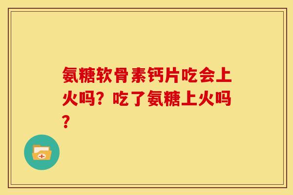 氨糖软骨素钙片吃会上火吗？吃了氨糖上火吗？