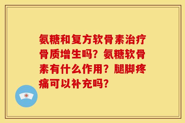 氨糖和复方软骨素治疗骨质增生吗？氨糖软骨素有什么作用？腿脚疼痛可以补充吗？