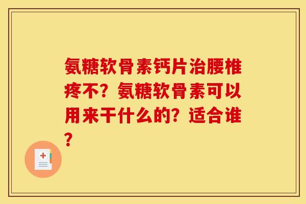 氨糖软骨素钙片治腰椎疼不？氨糖软骨素可以用来干什么的？适合谁？