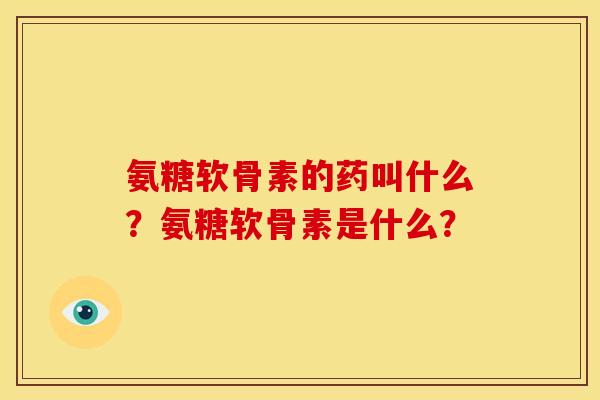氨糖软骨素的药叫什么？氨糖软骨素是什么？