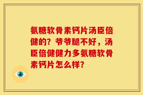 氨糖软骨素钙片汤臣倍健的？爷爷腿不好，汤臣倍健健力多氨糖软骨素钙片怎么样？