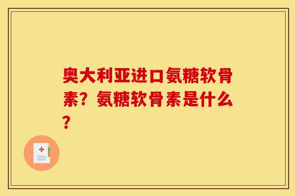 奥大利亚进口氨糖软骨素？氨糖软骨素是什么？