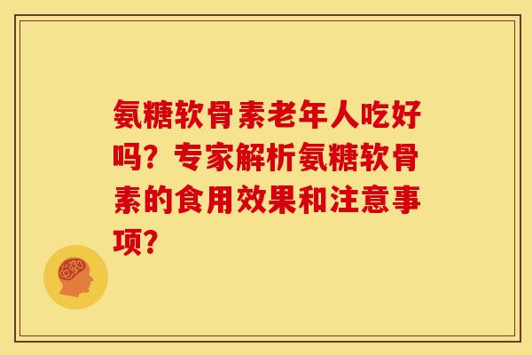 氨糖软骨素老年人吃好吗？专家解析氨糖软骨素的食用效果和注意事项？
