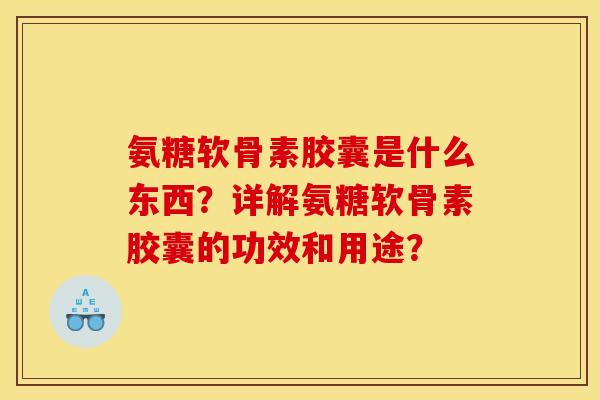 氨糖软骨素胶囊是什么东西？详解氨糖软骨素胶囊的功效和用途？