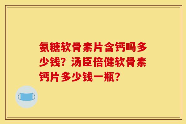 氨糖软骨素片含钙吗多少钱？汤臣倍健软骨素钙片多少钱一瓶？